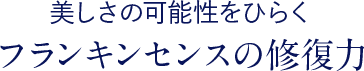 美しさの可能性をひらく フランキンセンスの修復力