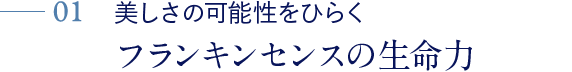 01 美しさの可能性をひらく フランキンセンスの生命力