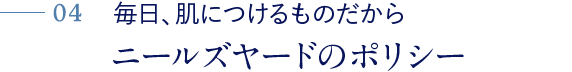 04 毎日、肌につけるものだから ニールズヤードのポリシー