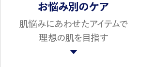 お悩み別のケア 肌悩みにあわせたアイテムで 理想の肌を目指す