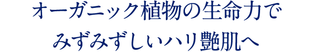 オーガニック植物の生命力で みずみずしいハリ艶肌へ