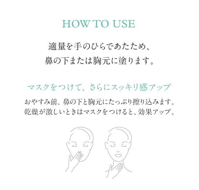 HOW TO USE 適量を手のひらであたため、 鼻の下または胸元に塗ります。 マスクをつけて、さらにスッキリ感アップ