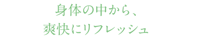 身体の中から、爽快にリフレッシュ