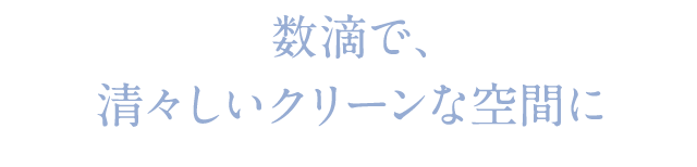 数滴で、清々しいクリーンな空間に