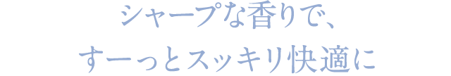 シャープな香りで、すーっとスッキリ快適に