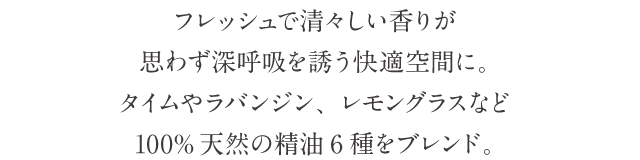 フレッシュで清々しい香りが思わず深呼吸を誘う快適空間に。タイムやラバンジン、レモングラスなど100%天然の精油6種をブレンド。