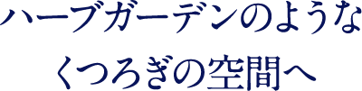 ハーブガーデンのような くつろぎの空間へ