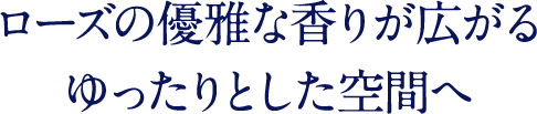 ローズの優雅な香りが広がる ゆったりとした空間へ