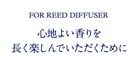 FOR REED DIFFUSER 心地よい香りを 長く楽しんでいただくために
