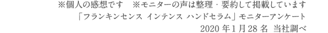 ※個人の感想です　※モニターの声は整理・要約して掲載しています 「フランキンセンス インテンス ハンドセラム」 モニターアンケート2020年1月 28名 当社調べ