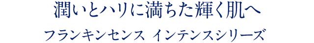 潤いとハリに満ちた輝く肌へ フランキンセンス インテンスシリーズ