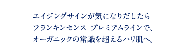 エイジングサインを集中的にケアするフランキンセンス プレミアムラインで、オーガニックの常識を超えるハリ肌へ。