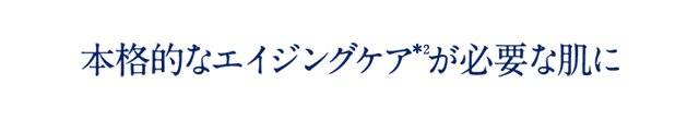 本格的なエイジングケア*2が必要な肌に