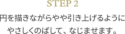 STEP2 円を描きながらやや引き上げるようにやさしくのばして、なじませます。