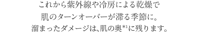 紫外線と冷房による乾燥で肌のターンオーバーが滞る時期。溜まったダメージは、肌の奥*1に残ります。