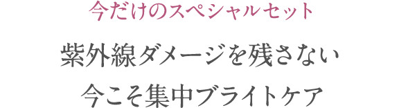 今だけのスペシャルセット 紫外線ダメージを残さない 今こそ集中ブライトケア