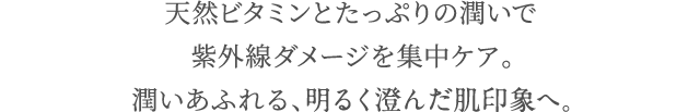 天然ビタミンとたっぷりの潤いで紫外線ダメージを集中ケア。潤いあふれる明るく澄んだ肌印象へ。