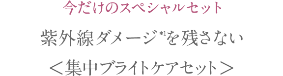 今だけのスペシャルセット 紫外線ダメージを残さない 今こそ集中ブライトケア