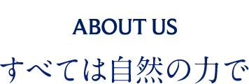 ABOUT US すべては自然の力で