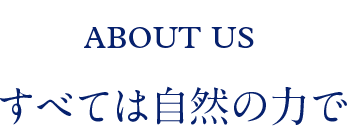 ABOUT US すべては自然の力で