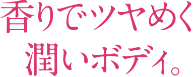 香りでツヤめく潤いボディ