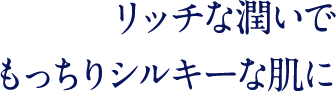 リッチな潤いでもっちりシルキーな肌に