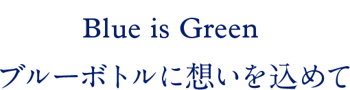 Blue is Green ブルーボトルに想いを込めて