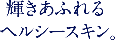 輝きあふれる ヘルシースキン。