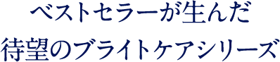 ベストセラーが生んだ 待望のブライトケアシリーズ