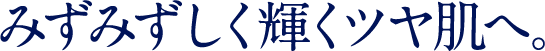 みずみずしく輝くツヤ肌へ。