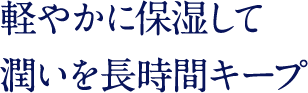 軽やかに保湿して 潤いを長時間キープ