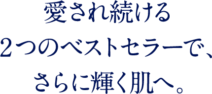 愛され続ける 2つのベストセラーで、 さらに輝く肌へ。