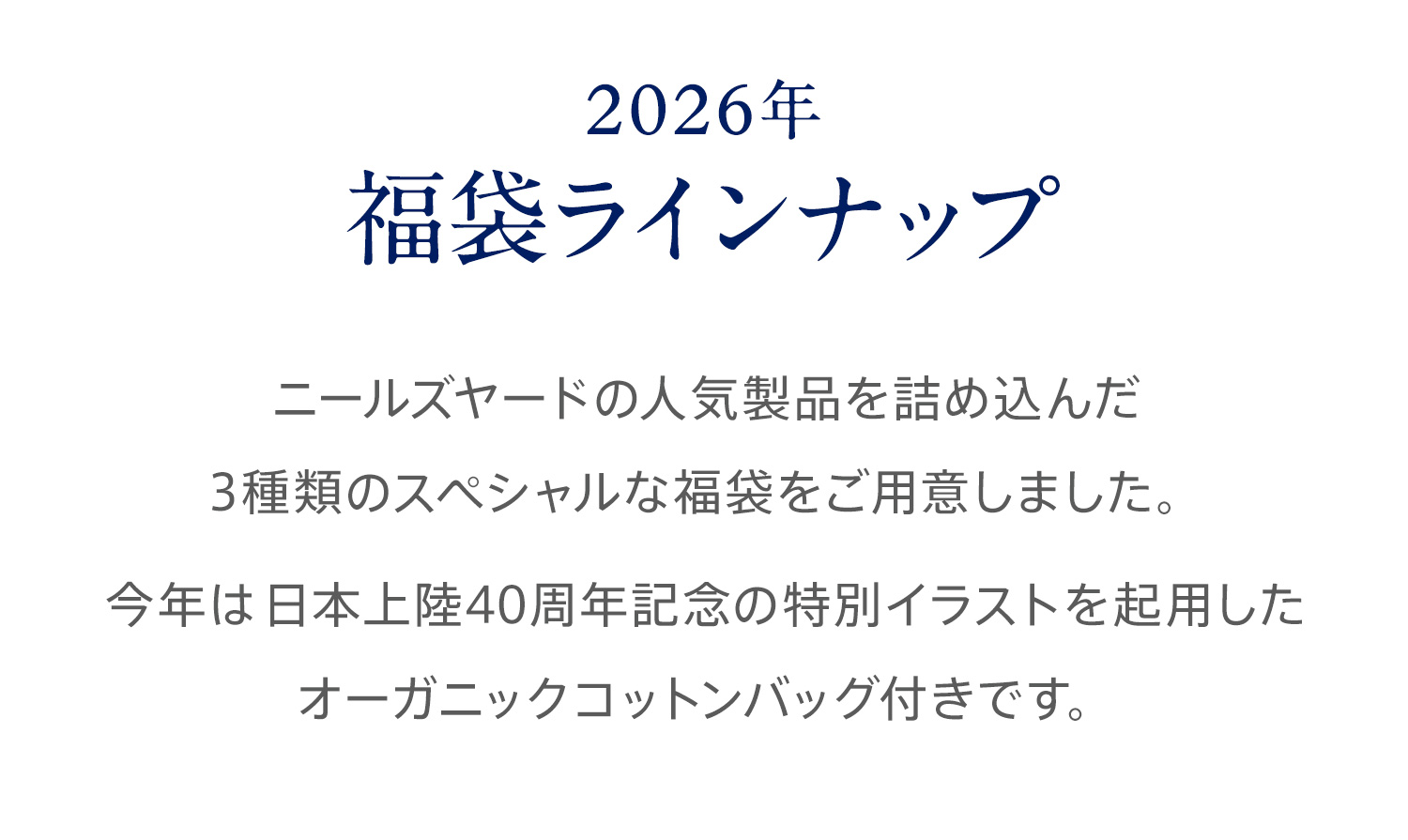 ニールズヤードの人気製品を詰め込んだ3種類のスペシャルな福袋をご用意しました。今年は日本上陸40周年記念の特別イラストを起用したオーガニックコットンバッグ付きです。