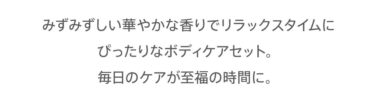 みずみずしい華やかな香りでリラックスタイムにぴったりなボディケアセット。毎日のケアが至福の時間に。