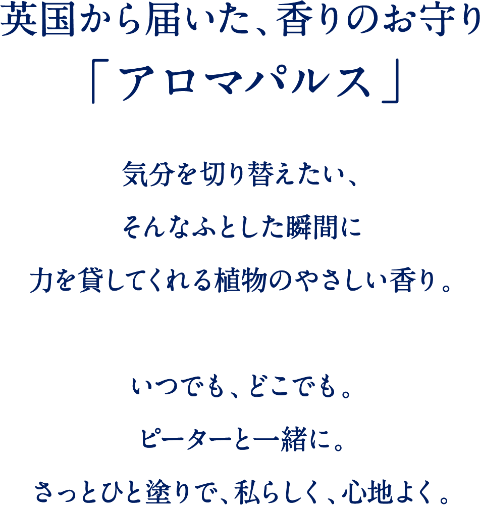 英国から届いた、香りのお守り「アロマパルス」気分を切り替えたい、そんなふとした瞬間に力を貸してくれる植物のやさしい香り。いつでも、どこでも。ピーターと一緒に。さっとひと塗りで、私らしく、心地よく。