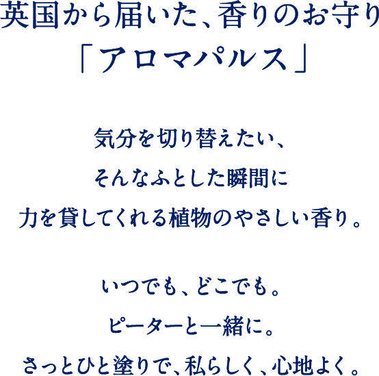 英国から届いた、香りのお守り「アロマパルス」気分を切り替えたい、そんなふとした瞬間に力を貸してくれる植物のやさしい香り。いつでも、どこでも。ピーターと一緒に。さっとひと塗りで、私らしく、心地よく。