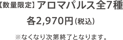 【数量限定】アロマパルス全7種 各2,970円（税込）※なくなり次第終了となります。