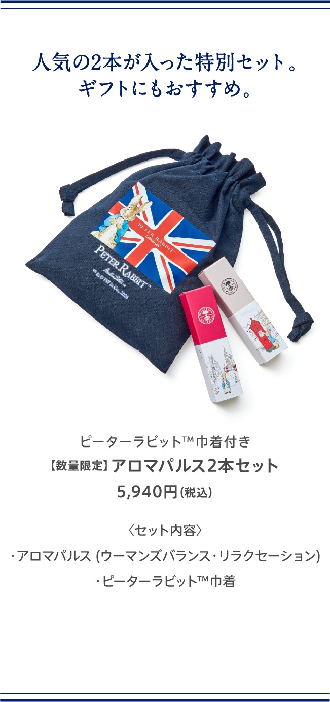 人気の2本が入った特別セット。ギフトにもおすすめ。【限定】ピーターラビット™×ニールズヤード 人気のアロマパルス2本と特製巾着のセット。アロマパルス2種と巾着のイメージ。 ピーターラビットTM巾着付き【数量限定】アロマパルス2本セット 5,940円（税込）セット内容 ・アロマパルス（ウーマンズバランス・リラクセーション）・ピーターラビットTM巾着