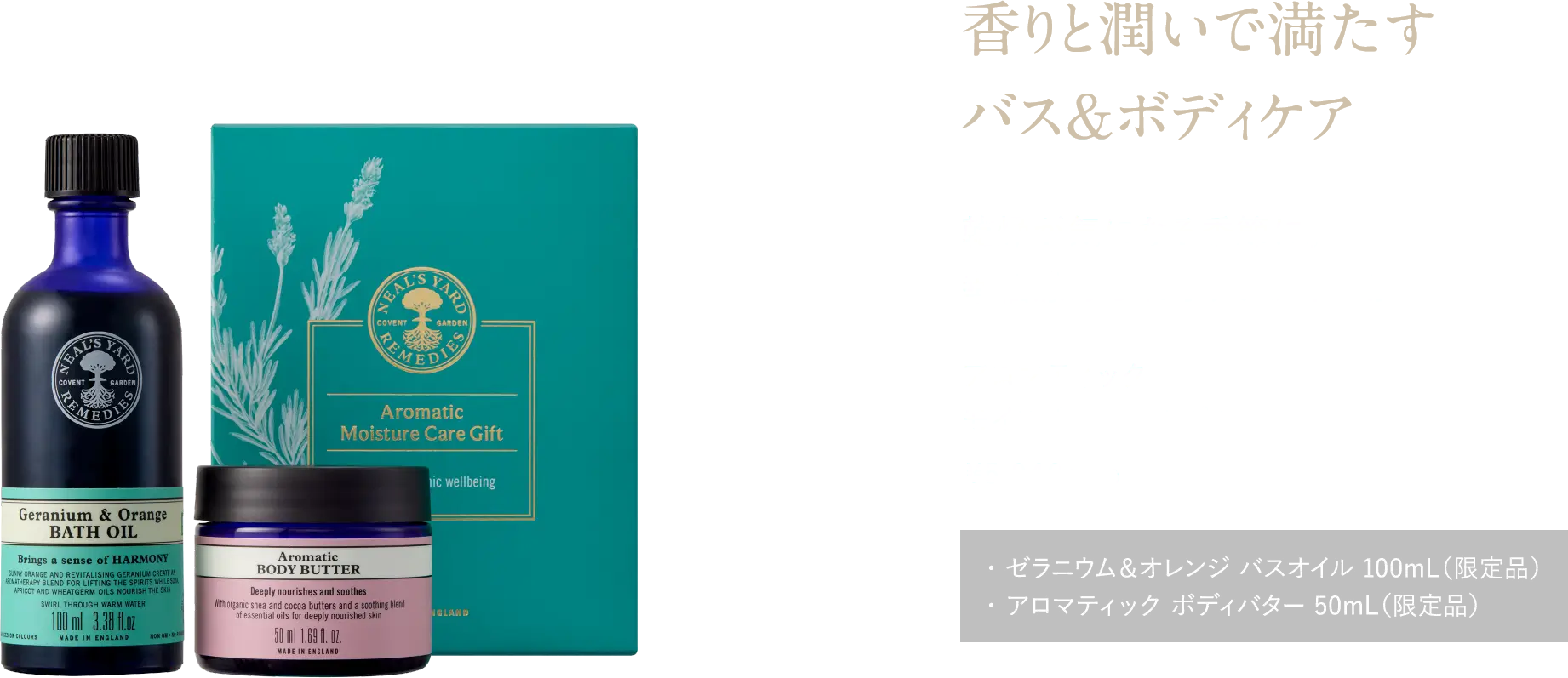 香りと潤いで満たすバス＆ボディケア 乾燥が気になる季節に。幸福感あふれるケアタイムを アロマティック モイスチャーケアギフト ¥5,940（税込）・ ゼラニウム＆オレンジ バスオイル 100mL（限定品）・ アロマティック ボディバター 50mL（限定品）