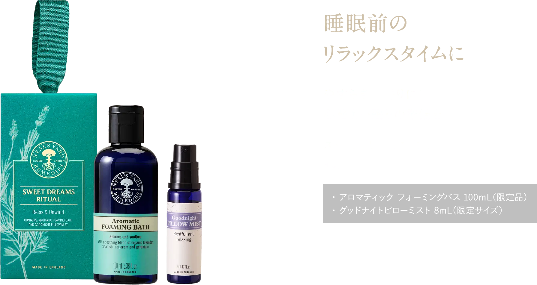 睡眠前のリラックスタイムに やすらぎの香りに包まれて、心地よい眠りの準備を スイートドリームスギフト ¥3,960（税込） ・ アロマティック フォーミングバス 100ｍL（限定品）・ グッドナイトピローミスト 8mL（限定サイズ）