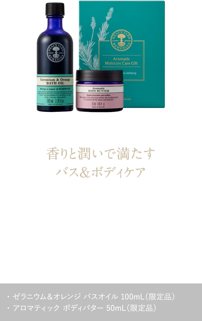 香りと潤いで満たすバス＆ボディケア 乾燥が気になる季節に。幸福感あふれるケアタイムを アロマティック モイスチャーケアギフト ¥5,940（税込）・ ゼラニウム＆オレンジ バスオイル 100mL（限定品）・ アロマティック ボディバター 50mL（限定品）