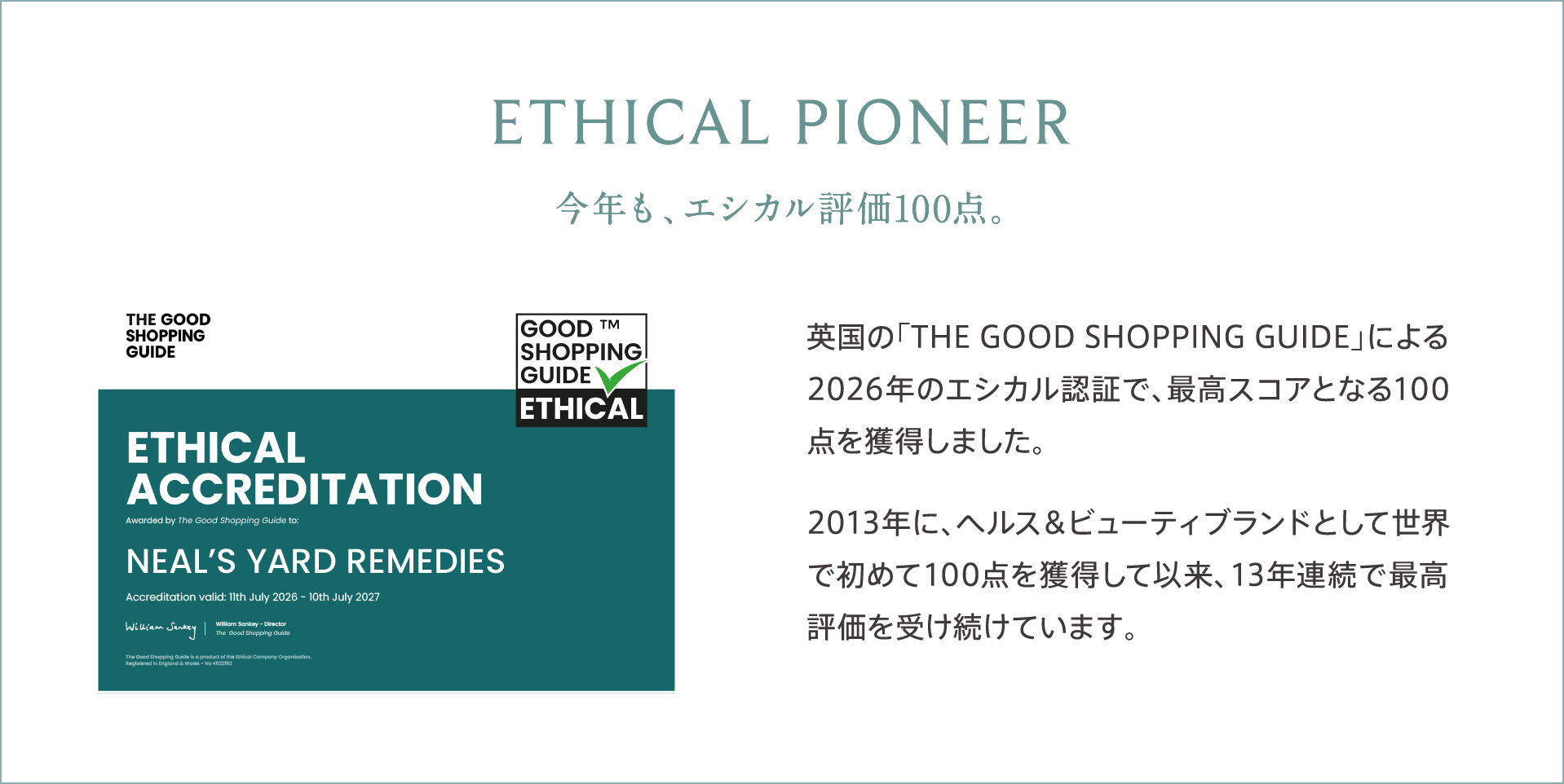ETHICAL PIONEER 今年も、エシカル評価100点。 英国の「THE GOOD SHOPPING GUIDE」による2026年のエシカル認証で、最高スコアとなる100点を獲得しました。2013年に、ヘルス＆ビューティブランドとして世界で初めて100点を獲得して以来、13年連続で最高評価を受け続けています。