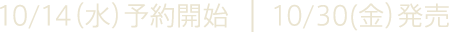 10/14（水）予約開始 10/30（金）発売