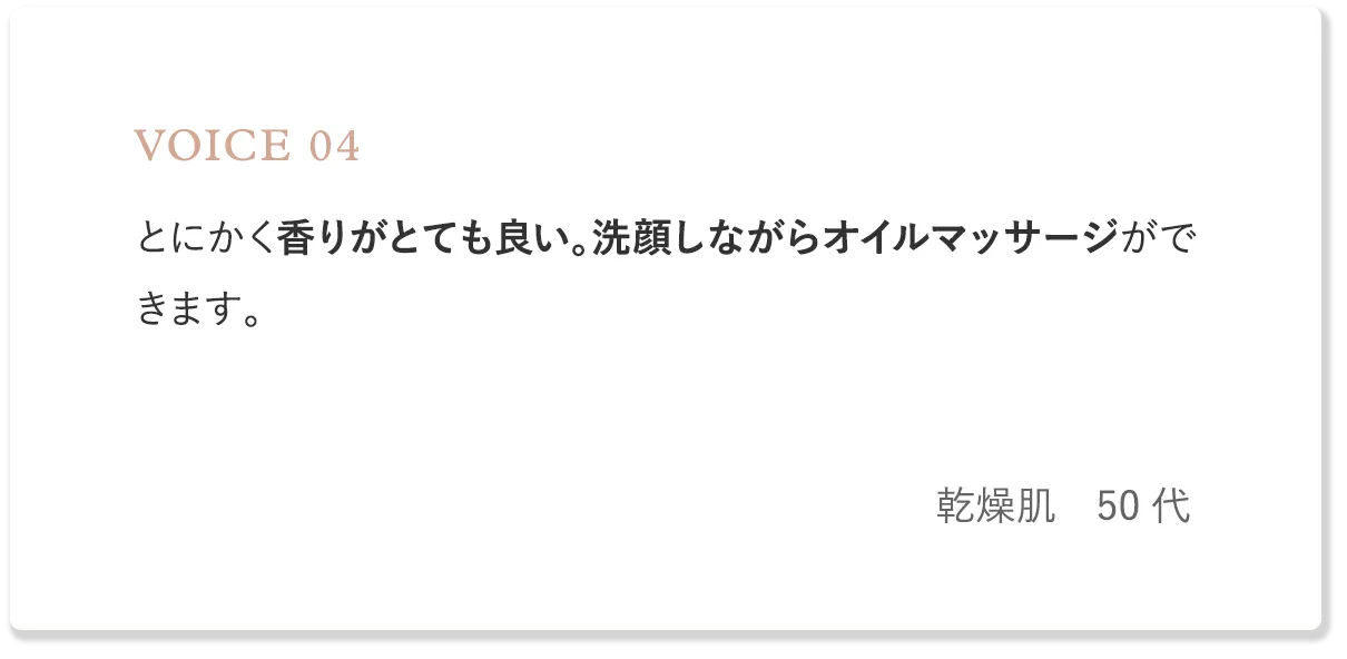 voice4 とにかく香りがとても良い。洗顔しながらオイルマッサージができます。（乾燥肌・50代）