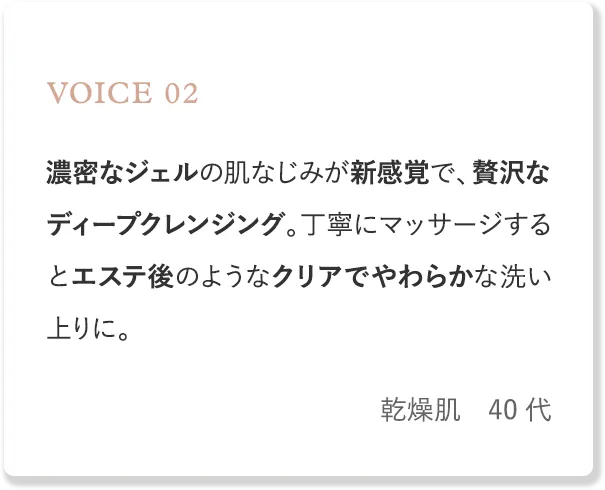 voice2 濃密なジェルの肌なじみが新感覚。丁寧にマッサージするとエステ後のようなクリアでやわらかな洗い上りに。（乾燥肌・40代）