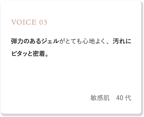 voice3 弾力のあるジェルがとても心地よく、汚れにピタッと密着。（敏感肌・40代）