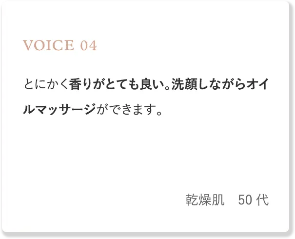voice4 とにかく香りがとても良い。洗顔しながらオイルマッサージができます。（乾燥肌・50代）