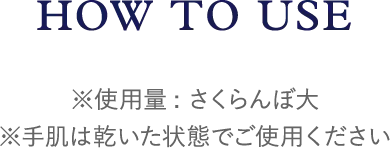 HOW TO USE ※使用量: さくらんぼ大 ※手肌は乾いた状態でご使用ください