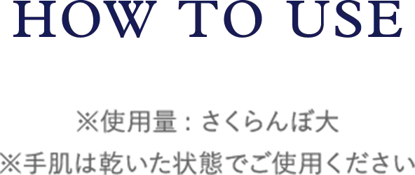 HOW TO USE ※使用量: さくらんぼ大 ※手肌は乾いた状態でご使用ください