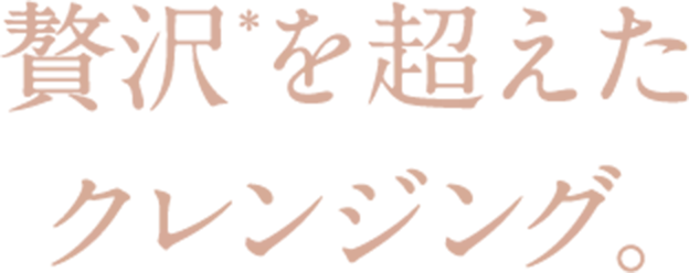 贅沢＊を超えたクレンジング。